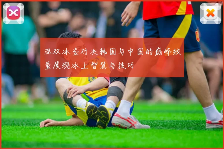 混双冰壶对决韩国与中国的巅峰较量展现冰上智慧与技巧