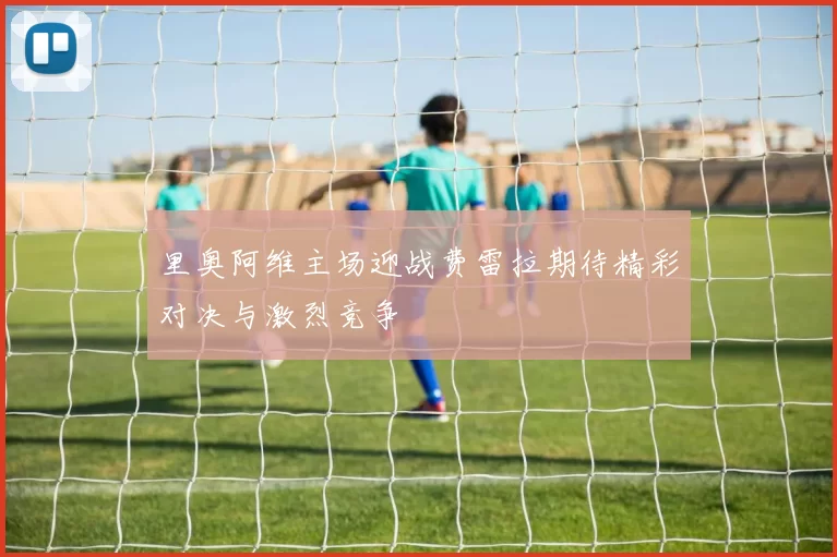 里奥阿维主场迎战费雷拉期待精彩对决与激烈竞争