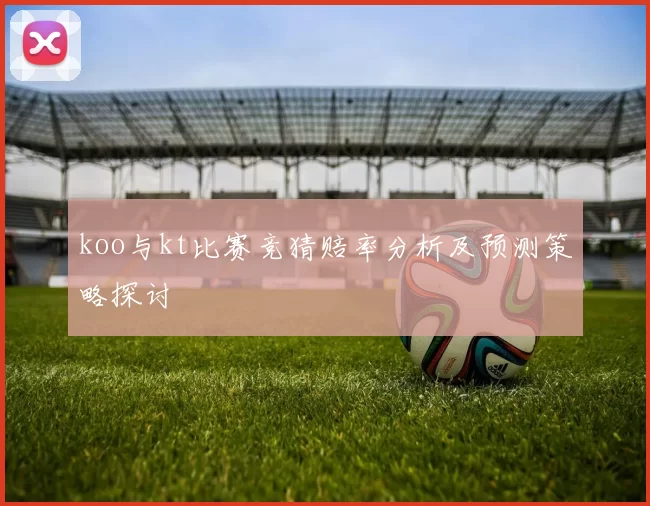 koo与kt比赛竞猜赔率分析及预测策略探讨