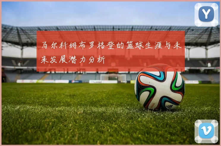 马尔科姆布罗格登的篮球生涯与未来发展潜力分析