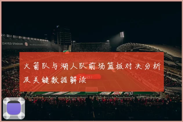 火箭队与湖人队前场篮板对决分析及关键数据解读