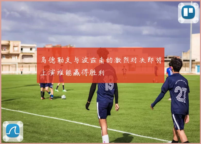 乌德勒支与波兹南的激烈对决即将上演谁能赢得胜利