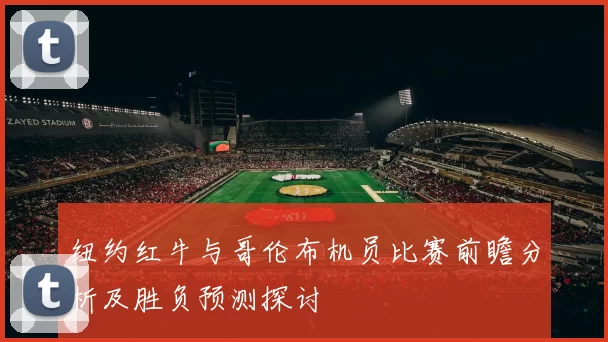 纽约红牛与哥伦布机员比赛前瞻分析及胜负预测探讨