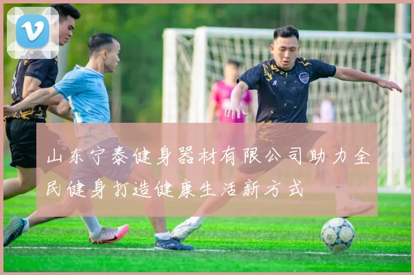 山东宁泰健身器材有限公司助力全民健身打造健康生活新方式