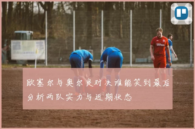 欧塞尔与奥尔良对决谁能笑到最后分析两队实力与近期状态