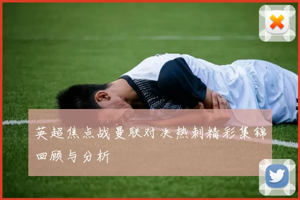 英超焦点战曼联对决热刺精彩集锦回顾与分析