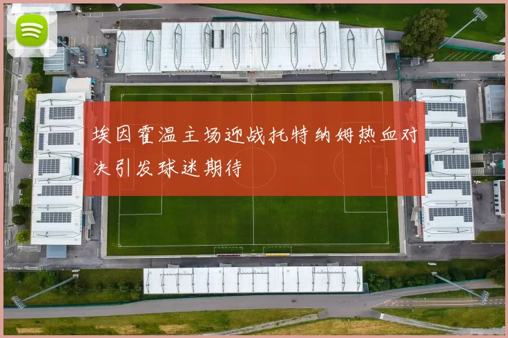 埃因霍温主场迎战托特纳姆热血对决引发球迷期待