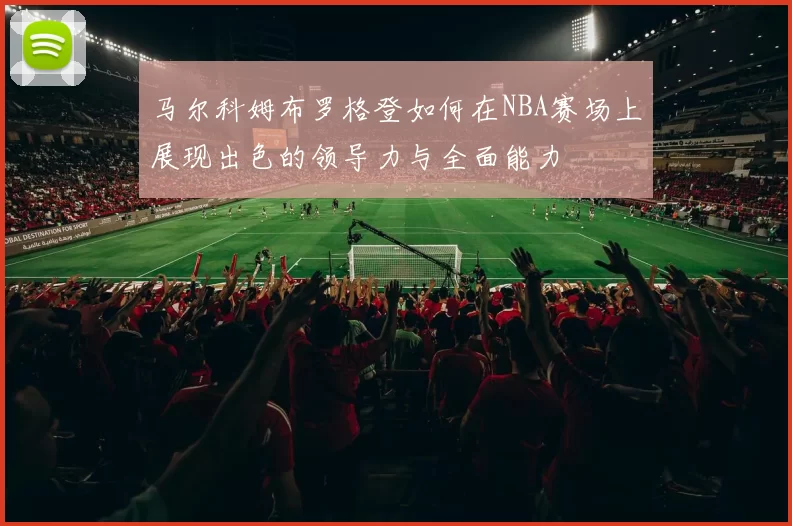 马尔科姆布罗格登如何在NBA赛场上展现出色的领导力与全面能力