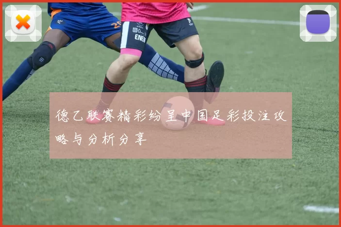 德乙联赛精彩纷呈中国足彩投注攻略与分析分享
